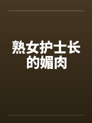 熟女护士长的媚肉by佚名笔趣阁无弹窗