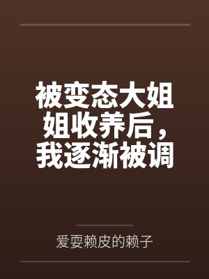 被变态大姐姐收养后，我逐渐被调教成了淫荡的娇媚伪娘....by爱耍赖皮的赖子笔趣阁无弹窗