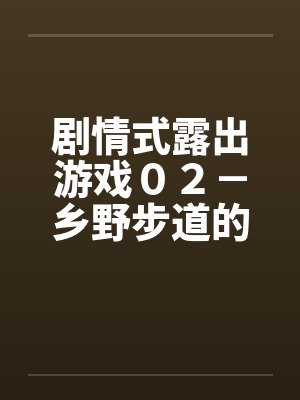 剧情式露出游戏02-乡野步道的激情by佚名笔趣阁无弹窗