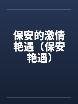保安的激情艳遇(保安艳遇)by佚名