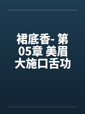 裙底香- 第05章 美眉大施口舌功 翁媳同享鸳鸯浴笔趣阁无弹窗