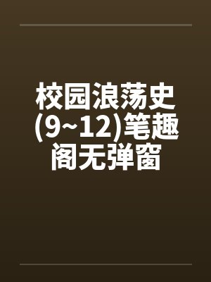 校园浪荡史(9~12)笔趣阁无弹窗