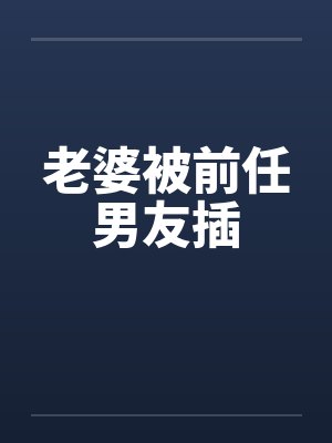 老婆被前任男友插笔趣阁无弹窗
