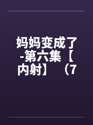 妈妈变成了-第六集【内射】 （7）