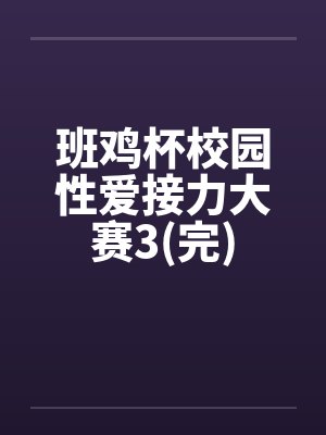 班鸡杯校园性爱接力大赛3(完)by佚名