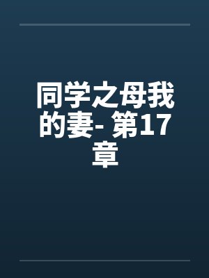 同学之母我的妻- 第17章笔趣阁无弹窗