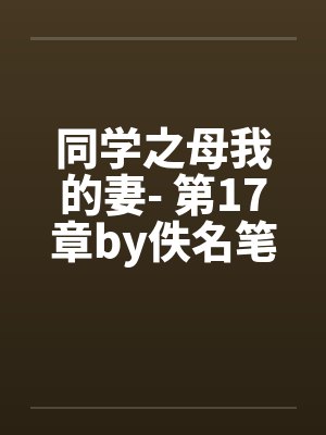 同学之母我的妻- 第17章by佚名笔趣阁无弹窗