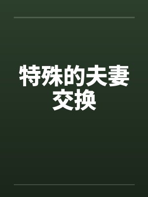 特殊的夫妻交换笔趣阁无弹窗