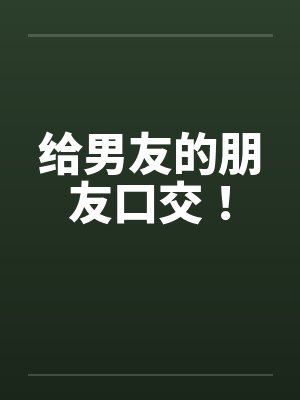 给男友的朋友口交!笔趣阁无弹窗