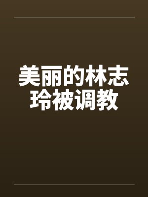 美丽的林志玲被调教笔趣阁无弹窗