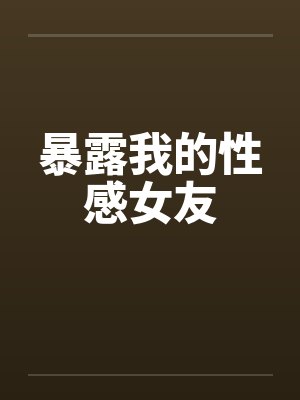 暴露我的性感女友by佚名笔趣阁无弹窗