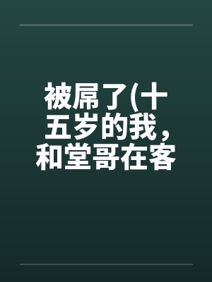被屌了(十五岁的我，和堂哥在客厅做爱 第一篇)by佚名笔趣阁无弹窗
