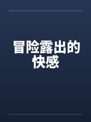 冒险露出的快感笔趣阁无弹窗