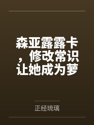 森亚露露卡，修改常识让她成为萝莉妈妈，尽情被疼爱！笔趣阁无弹窗