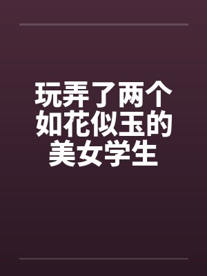 玩弄了两个如花似玉的美女学生