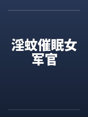 淫蚊催眠女军官笔趣阁无弹窗