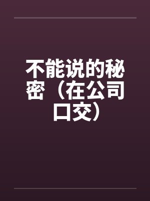 不能说的秘密(在公司口交)by佚名