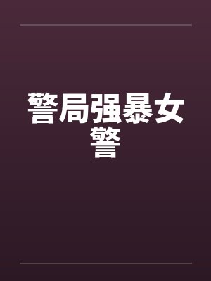 警局强暴女警by佚名笔趣阁无弹窗