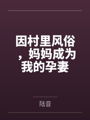 因村里风俗,妈妈成为我的孕妻by陆音笔趣阁无弹窗
