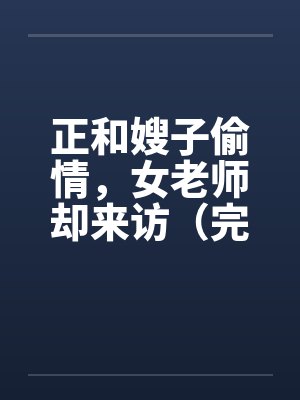 正和嫂子偷情,女老师却来访(完)by佚名