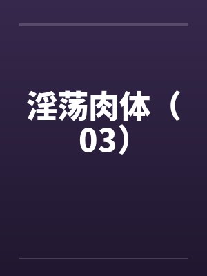 淫荡肉体(03)