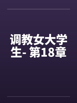 调教女大学生- 第18章by佚名笔趣阁无弹窗