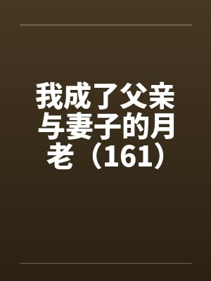 我成了父亲与妻子的月老(161)by佚名笔趣阁无弹窗