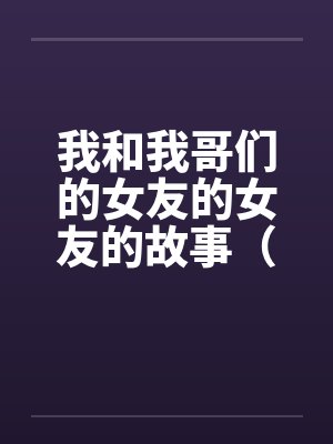 我和我哥们的女友的女友的故事(1-15)笔趣阁无弹窗