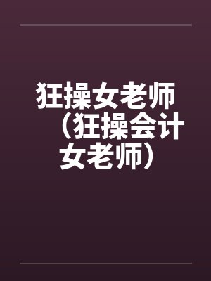 狂操女老师(狂操会计女老师)