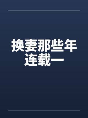 换妻那些年连载一笔趣阁无弹窗