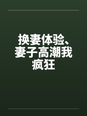 换妻体验、妻子高潮我疯狂by佚名