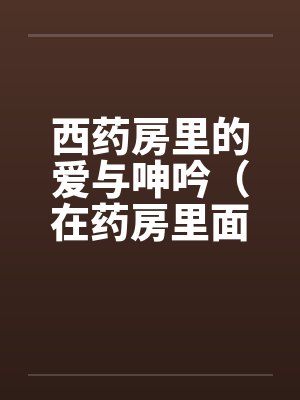 西药房里的爱与呻吟(在药房里面干人妻)